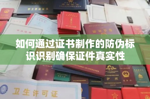 霸州如何通过证书制作的防伪标识识别确保证件真实性